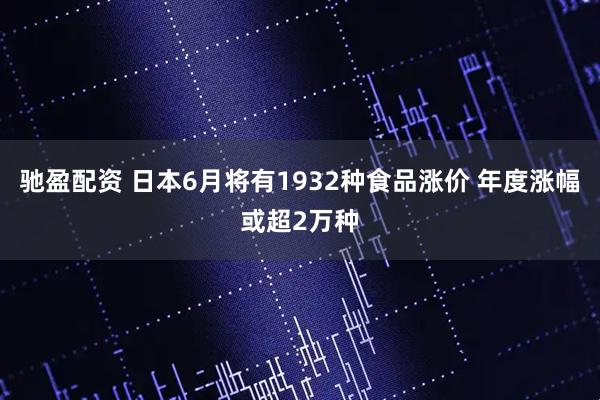 驰盈配资 日本6月将有1932种食品涨价 年度涨幅或超2万种