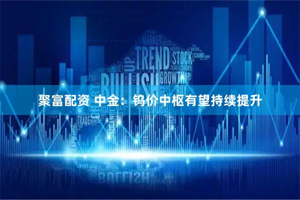 聚富配资 中金：钨价中枢有望持续提升