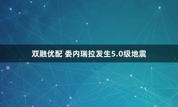 双融优配 委内瑞拉发生5.0级地震