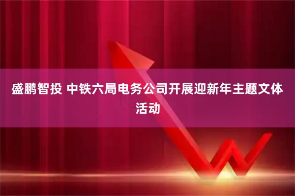 盛鹏智投 中铁六局电务公司开展迎新年主题文体活动