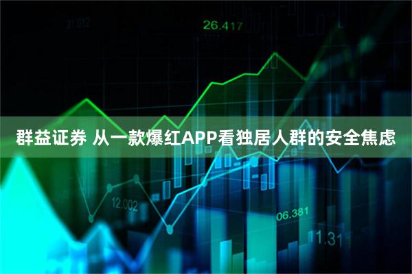 群益证券 从一款爆红APP看独居人群的安全焦虑