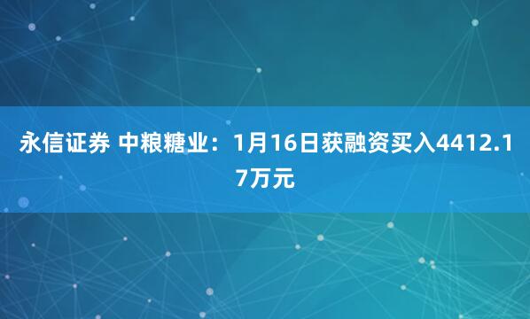 永信证券 中粮糖业：1月16日获融资买入4412.17万元