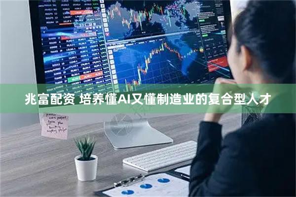 兆富配资 培养懂AI又懂制造业的复合型人才