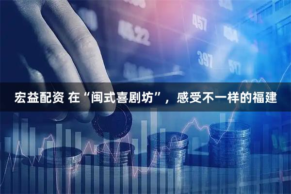 宏益配资 在“闽式喜剧坊”，感受不一样的福建