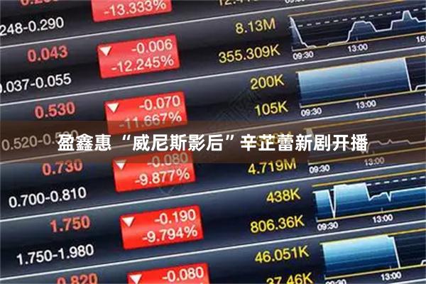 盈鑫惠 “威尼斯影后”辛芷蕾新剧开播