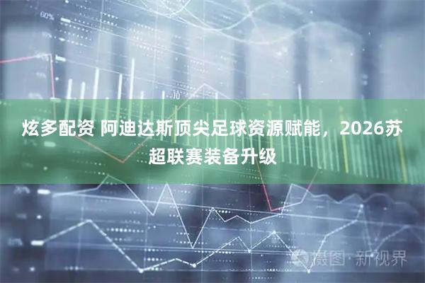 炫多配资 阿迪达斯顶尖足球资源赋能，2026苏超联赛装备升级
