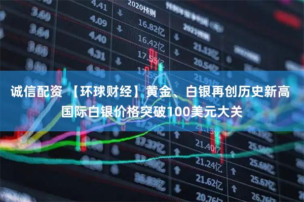 诚信配资 【环球财经】黄金、白银再创历史新高 国际白银价格突破100美元大关