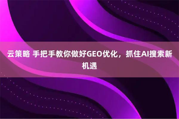 云策略 手把手教你做好GEO优化，抓住AI搜索新机遇