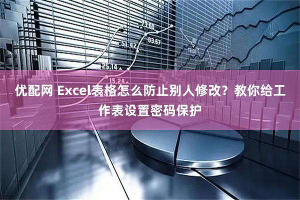 优配网 Excel表格怎么防止别人修改？教你给工作表设置密码保护