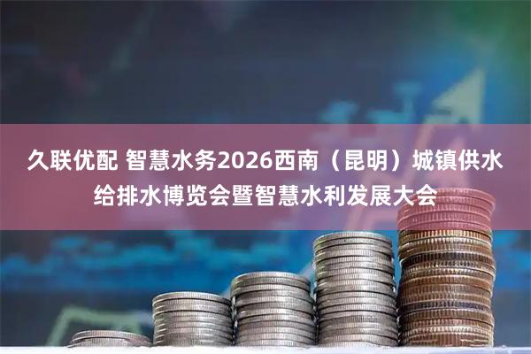久联优配 智慧水务2026西南（昆明）城镇供水给排水博览会暨智慧水利发展大会