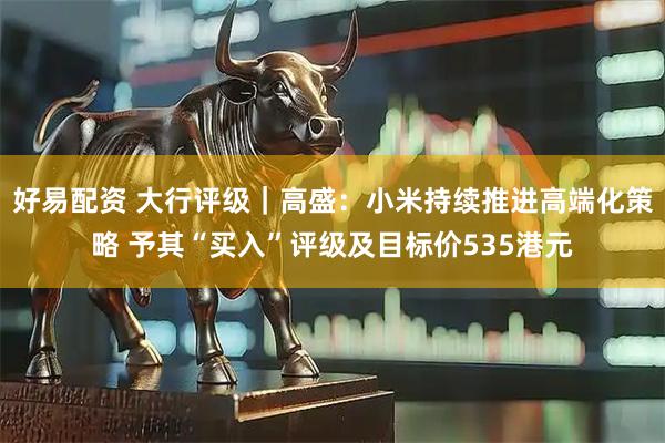 好易配资 大行评级｜高盛：小米持续推进高端化策略 予其“买入”评级及目标价535港元