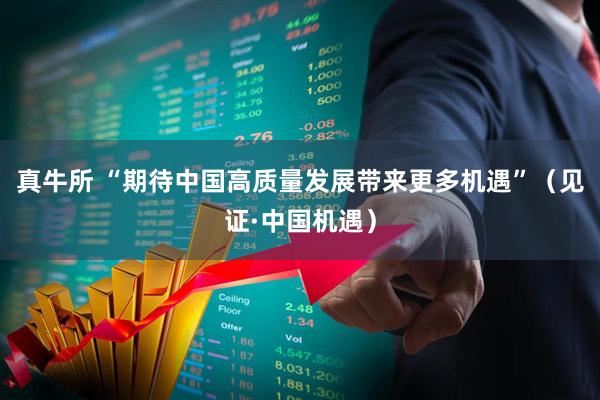 真牛所 “期待中国高质量发展带来更多机遇”（见证·中国机遇）