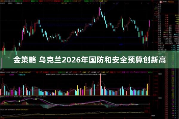 金策略 乌克兰2026年国防和安全预算创新高