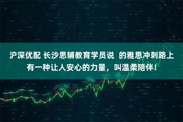 沪深优配 长沙思辅教育学员说  的雅思冲刺路上有一种让人安心的力量，叫温柔陪伴！