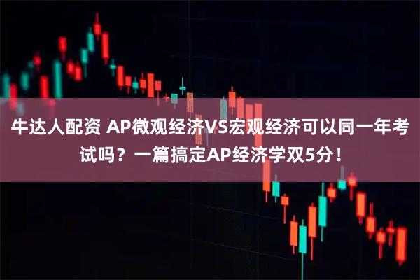 牛达人配资 AP微观经济VS宏观经济可以同一年考试吗？一篇搞定AP经济学双5分！