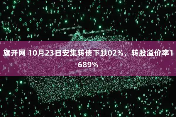 旗开网 10月23日安集转债下跌02%，转股溢价率1689%