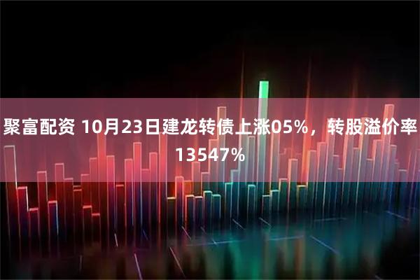 聚富配资 10月23日建龙转债上涨05%，转股溢价率13547%