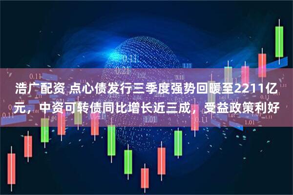 浩广配资 点心债发行三季度强势回暖至2211亿元，中资可转债同比增长近三成，受益政策利好