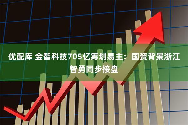 优配库 金智科技705亿筹划易主：国资背景浙江智勇同步接盘