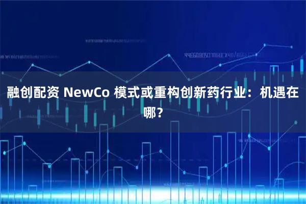 融创配资 NewCo 模式或重构创新药行业：机遇在哪？