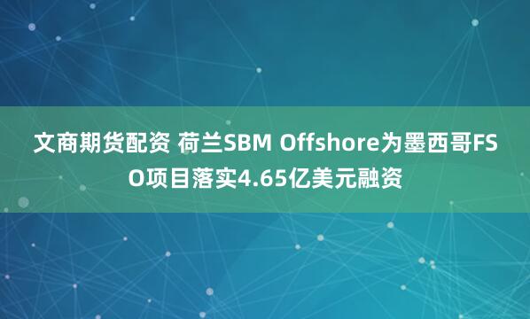 文商期货配资 荷兰SBM Offshore为墨西哥FSO项目落实4.65亿美元融资