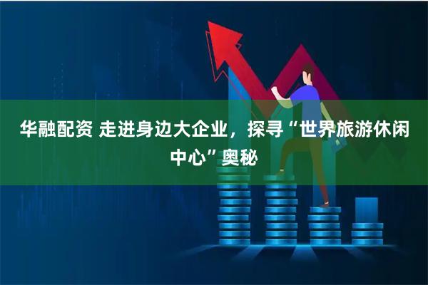 华融配资 走进身边大企业，探寻“世界旅游休闲中心”奥秘